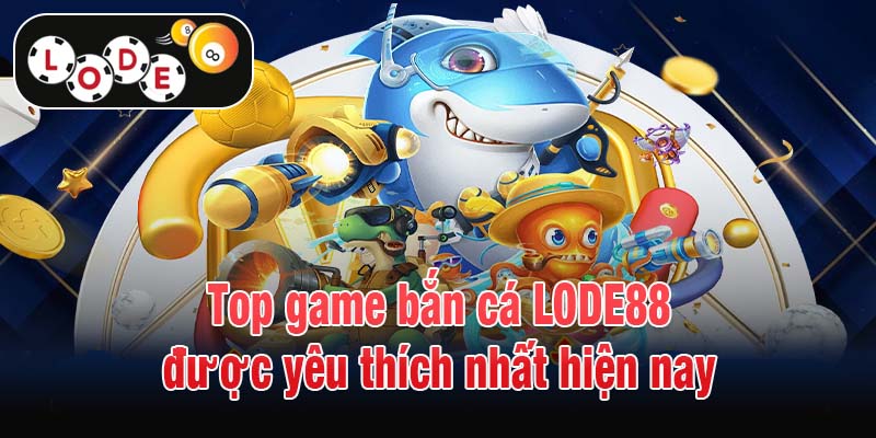 Top game bắn cá LODE88 được yêu thích nhất hiện nay